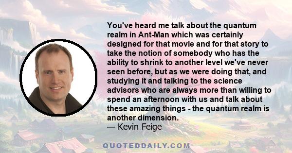 You've heard me talk about the quantum realm in Ant-Man which was certainly designed for that movie and for that story to take the notion of somebody who has the ability to shrink to another level we've never seen