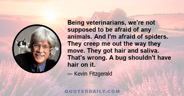 Being veterinarians, we're not supposed to be afraid of any animals. And I'm afraid of spiders. They creep me out the way they move. They got hair and saliva. That's wrong. A bug shouldn't have hair on it.