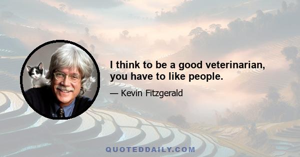 I think to be a good veterinarian, you have to like people.