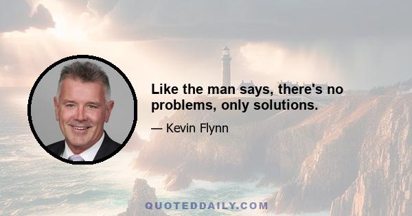 Like the man says, there's no problems, only solutions.