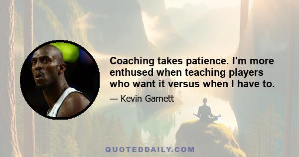 Coaching takes patience. I'm more enthused when teaching players who want it versus when I have to.