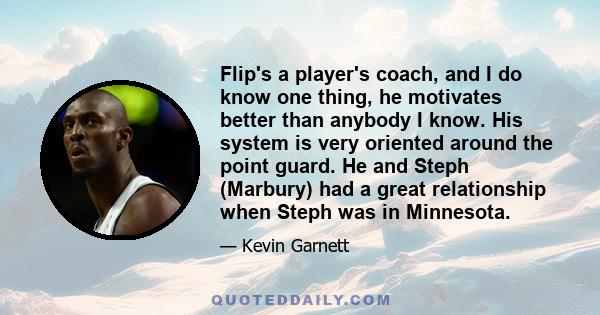 Flip's a player's coach, and I do know one thing, he motivates better than anybody I know. His system is very oriented around the point guard. He and Steph (Marbury) had a great relationship when Steph was in Minnesota.