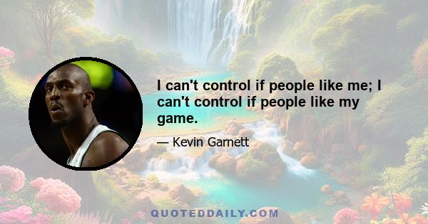 I can't control if people like me; I can't control if people like my game.