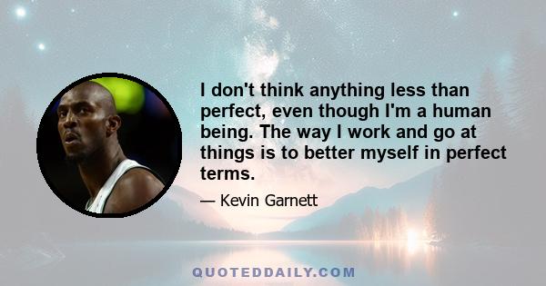 I don't think anything less than perfect, even though I'm a human being. The way I work and go at things is to better myself in perfect terms.