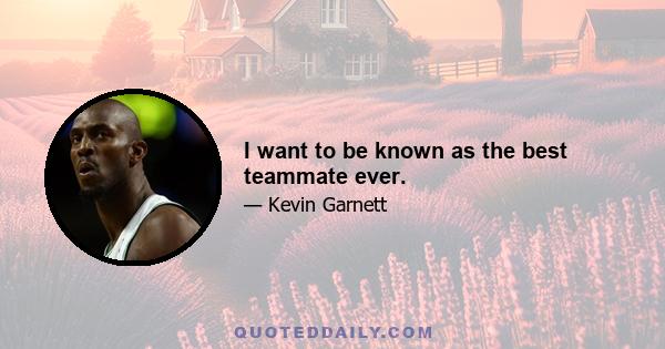 I want to be known as the best teammate ever.