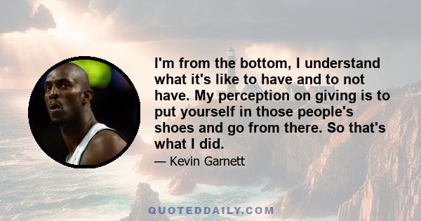 I'm from the bottom, I understand what it's like to have and to not have. My perception on giving is to put yourself in those people's shoes and go from there. So that's what I did.