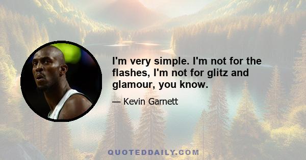 I'm very simple. I'm not for the flashes, I'm not for glitz and glamour, you know.