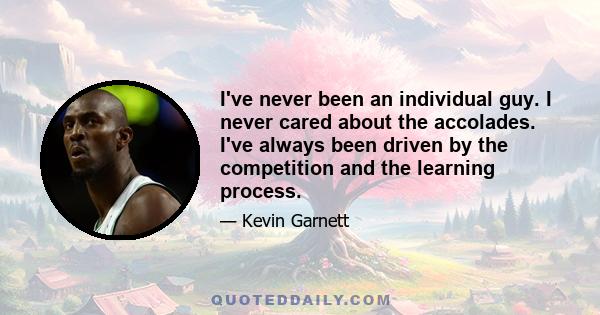 I've never been an individual guy. I never cared about the accolades. I've always been driven by the competition and the learning process.