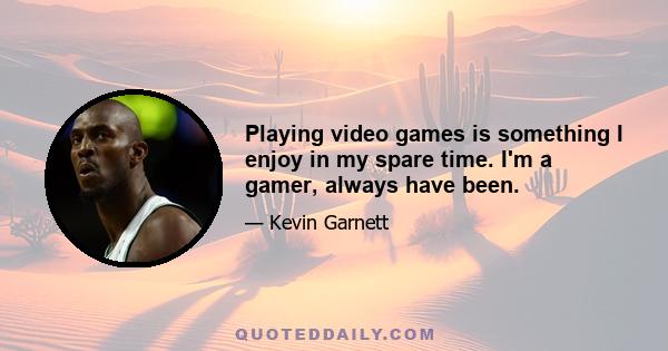 Playing video games is something I enjoy in my spare time. I'm a gamer, always have been.