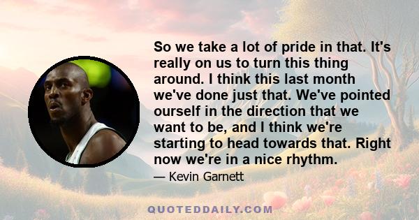 So we take a lot of pride in that. It's really on us to turn this thing around. I think this last month we've done just that. We've pointed ourself in the direction that we want to be, and I think we're starting to head 