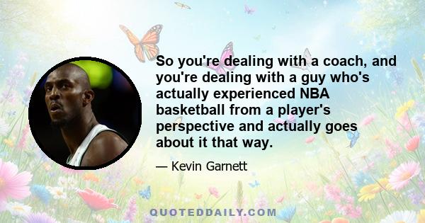 So you're dealing with a coach, and you're dealing with a guy who's actually experienced NBA basketball from a player's perspective and actually goes about it that way.