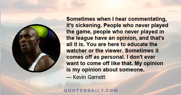 Sometimes when I hear commentating, it's sickening. People who never played the game, people who never played in the league have an opinion, and that's all it is. You are here to educate the watcher or the viewer.