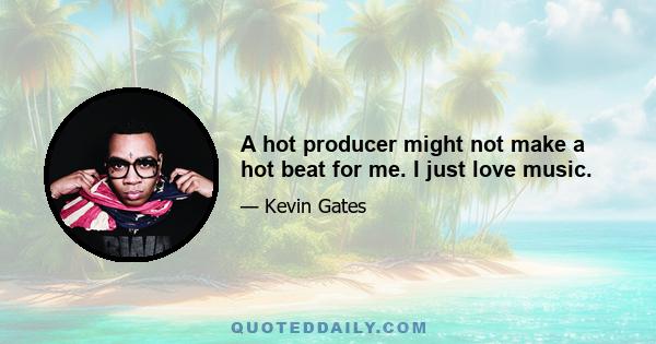 A hot producer might not make a hot beat for me. I just love music.