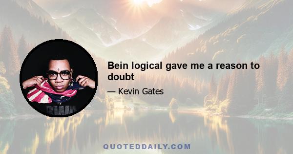 Bein logical gave me a reason to doubt