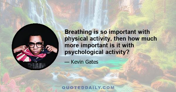 Breathing is so important with physical activity, then how much more important is it with psychological activity?