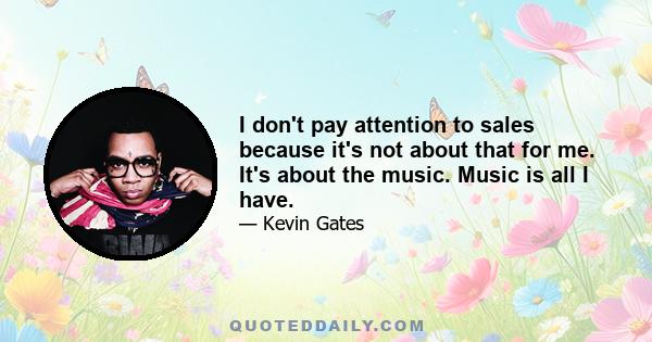 I don't pay attention to sales because it's not about that for me. It's about the music. Music is all I have.