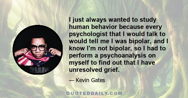 I just always wanted to study human behavior because every psychologist that I would talk to would tell me I was bipolar, and I know I'm not bipolar, so I had to perform a psychoanalysis on myself to find out that I