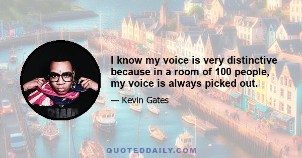 I know my voice is very distinctive because in a room of 100 people, my voice is always picked out.