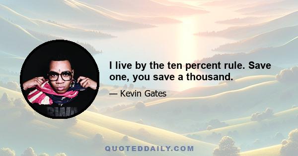 I live by the ten percent rule. Save one, you save a thousand.