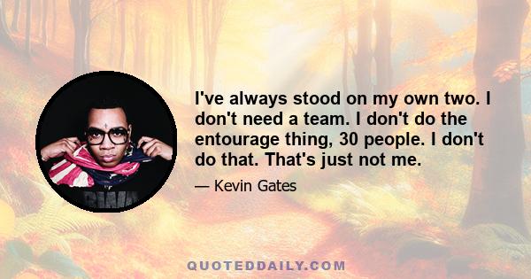 I've always stood on my own two. I don't need a team. I don't do the entourage thing, 30 people. I don't do that. That's just not me.