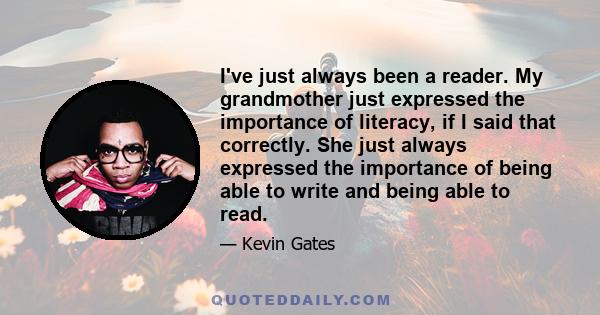 I've just always been a reader. My grandmother just expressed the importance of literacy, if I said that correctly. She just always expressed the importance of being able to write and being able to read.