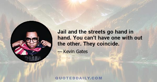 Jail and the streets go hand in hand. You can't have one with out the other. They coincide.