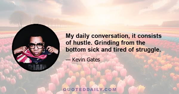 My daily conversation, it consists of hustle. Grinding from the bottom sick and tired of struggle.