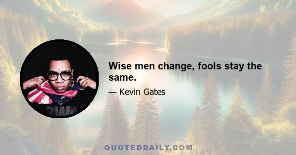 Wise men change, fools stay the same.