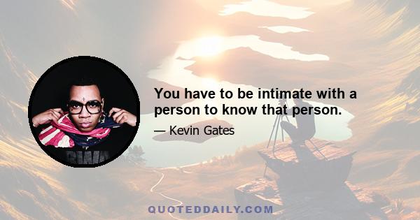 You have to be intimate with a person to know that person.