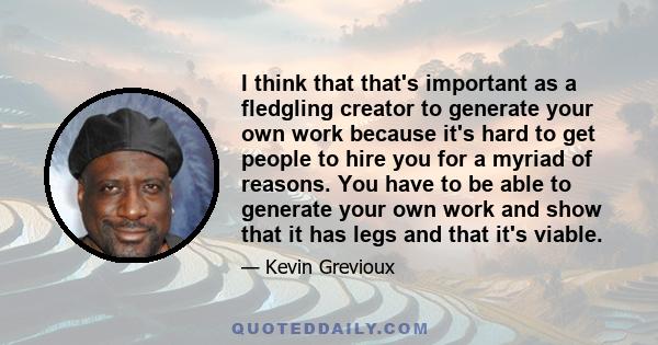 I think that that's important as a fledgling creator to generate your own work because it's hard to get people to hire you for a myriad of reasons. You have to be able to generate your own work and show that it has legs 