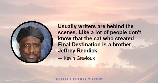 Usually writers are behind the scenes. Like a lot of people don't know that the cat who created Final Destination is a brother, Jeffrey Reddick.