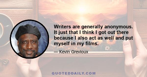 Writers are generally anonymous. It just that I think I got out there because I also act as well and put myself in my films.