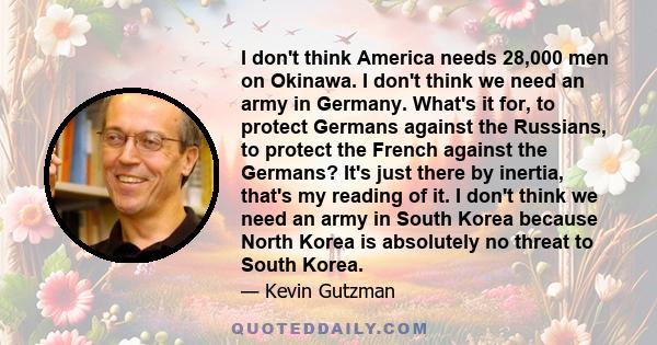 I don't think America needs 28,000 men on Okinawa. I don't think we need an army in Germany. What's it for, to protect Germans against the Russians, to protect the French against the Germans? It's just there by inertia, 