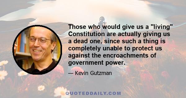 Those who would give us a living Constitution are actually giving us a dead one, since such a thing is completely unable to protect us against the encroachments of government power.