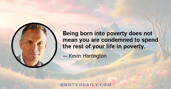 Being born into poverty does not mean you are condemned to spend the rest of your life in poverty.