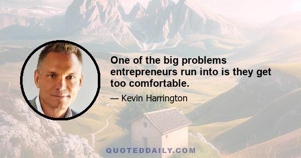 One of the big problems entrepreneurs run into is they get too comfortable.