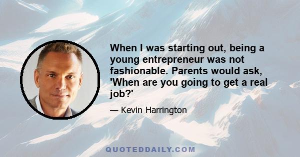 When I was starting out, being a young entrepreneur was not fashionable. Parents would ask, 'When are you going to get a real job?'