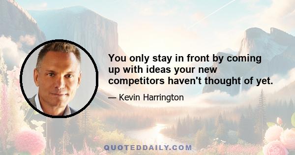 You only stay in front by coming up with ideas your new competitors haven't thought of yet.