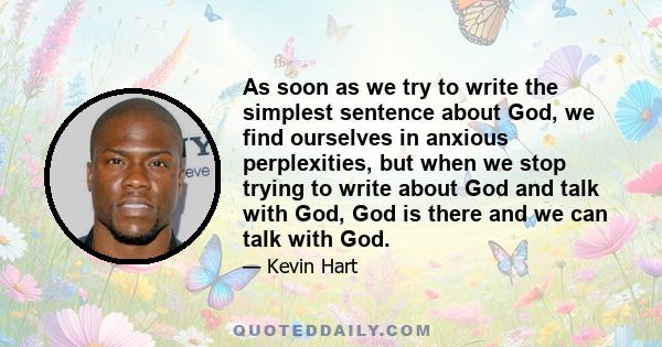 As soon as we try to write the simplest sentence about God, we find ourselves in anxious perplexities, but when we stop trying to write about God and talk with God, God is there and we can talk with God.