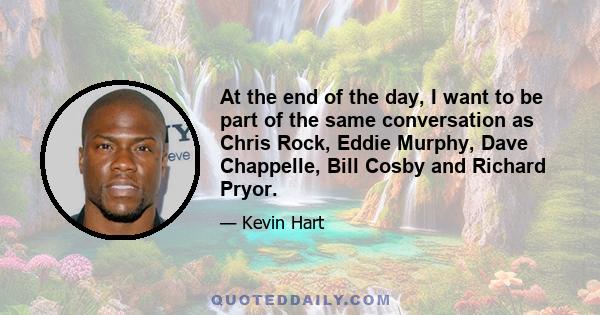 At the end of the day, I want to be part of the same conversation as Chris Rock, Eddie Murphy, Dave Chappelle, Bill Cosby and Richard Pryor.