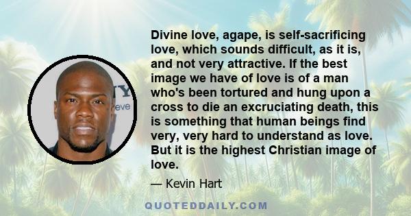 Divine love, agape, is self-sacrificing love, which sounds difficult, as it is, and not very attractive. If the best image we have of love is of a man who's been tortured and hung upon a cross to die an excruciating