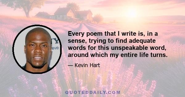 Every poem that I write is, in a sense, trying to find adequate words for this unspeakable word, around which my entire life turns.