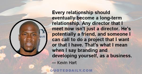 Every relationship should eventually become a long-term relationship. Any director that I meet now isn't just a director. He's potentially a friend, and someone I can call to do a project that I want or that I have.