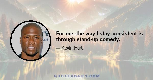 For me, the way I stay consistent is through stand-up comedy.