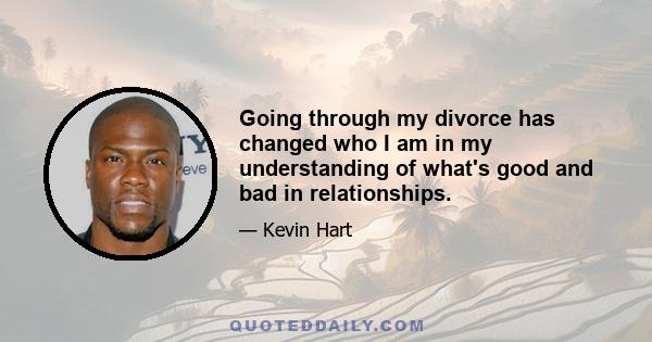 Going through my divorce has changed who I am in my understanding of what's good and bad in relationships.