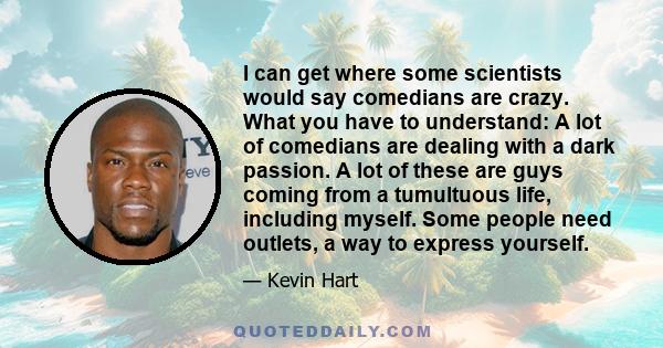 I can get where some scientists would say comedians are crazy. What you have to understand: A lot of comedians are dealing with a dark passion. A lot of these are guys coming from a tumultuous life, including myself.