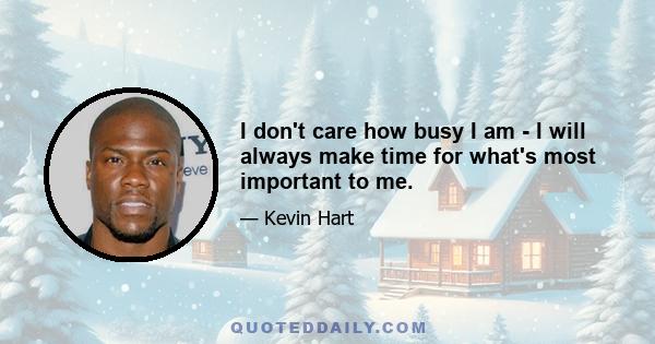 I don't care how busy I am - I will always make time for what's most important to me.