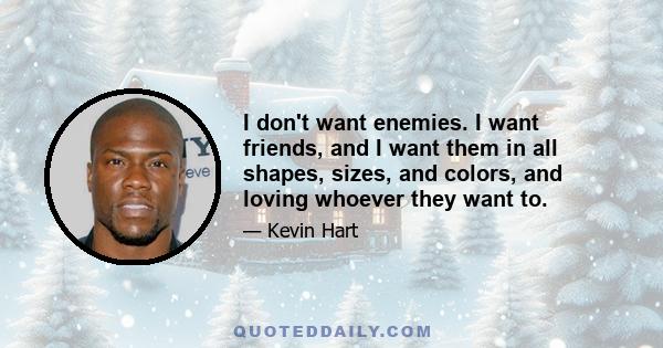 I don't want enemies. I want friends, and I want them in all shapes, sizes, and colors, and loving whoever they want to.