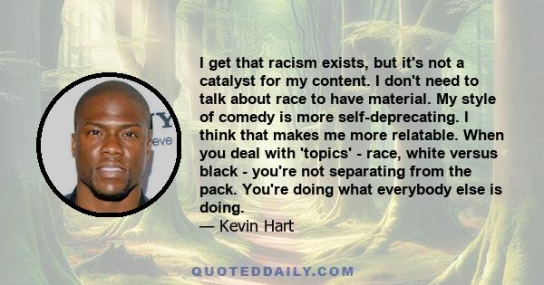 I get that racism exists, but it's not a catalyst for my content. I don't need to talk about race to have material. My style of comedy is more self-deprecating. I think that makes me more relatable. When you deal with