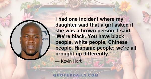 I had one incident where my daughter said that a girl asked if she was a brown person. I said, 'We're black. You have black people, white people, Chinese people, Hispanic people; we're all brought up differently.'